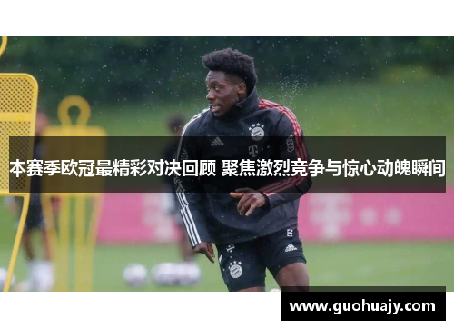 本赛季欧冠最精彩对决回顾 聚焦激烈竞争与惊心动魄瞬间