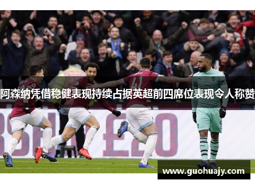 阿森纳凭借稳健表现持续占据英超前四席位表现令人称赞