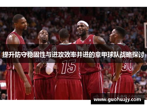 提升防守稳固性与进攻效率并进的意甲球队战略探讨