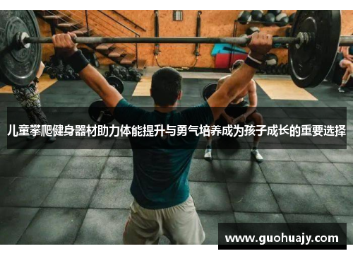 儿童攀爬健身器材助力体能提升与勇气培养成为孩子成长的重要选择