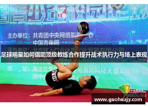 足球明星如何借助顶级教练合作提升战术执行力与场上表现