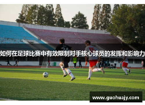 如何在足球比赛中有效限制对手核心球员的发挥和影响力