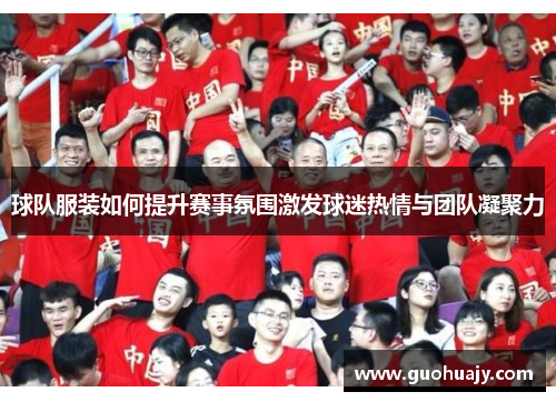 球队服装如何提升赛事氛围激发球迷热情与团队凝聚力