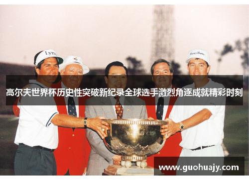 高尔夫世界杯历史性突破新纪录全球选手激烈角逐成就精彩时刻